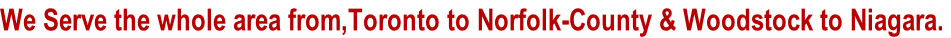 We Serve the whole area from,Toronto to Norfolk-County & Woodstock to Niagara.