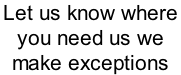Let us know where  you need us we  make exceptions