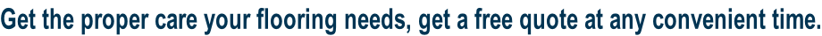 Get the proper care your flooring needs, get a free quote at any convenient time.